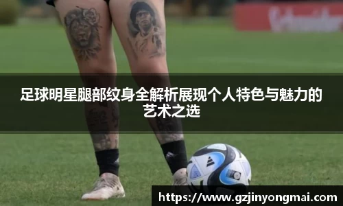 足球明星腿部纹身全解析展现个人特色与魅力的艺术之选