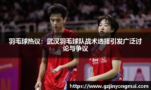 羽毛球热议：武汉羽毛球队战术选择引发广泛讨论与争议