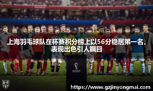 上海羽毛球队在杯赛积分榜上以56分稳居第一名，表现出色引人瞩目