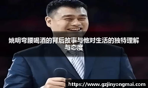 姚明弯腰喝酒的背后故事与他对生活的独特理解与态度