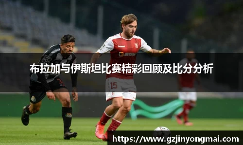 布拉加与伊斯坦比赛精彩回顾及比分分析