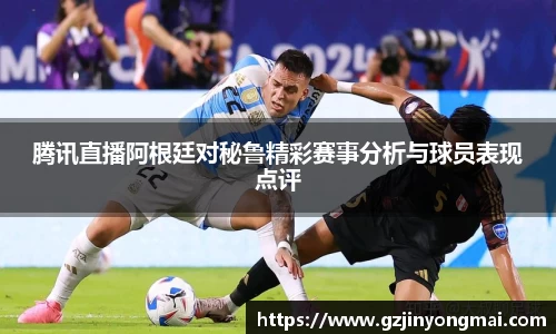 腾讯直播阿根廷对秘鲁精彩赛事分析与球员表现点评