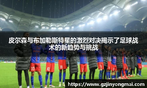 皮尔森与布加勒斯特星的激烈对决揭示了足球战术的新趋势与挑战
