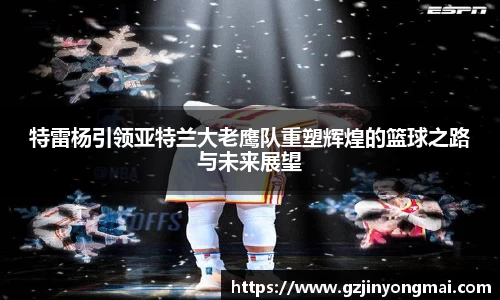 金年会特雷杨引领亚特兰大老鹰队重塑辉煌的篮球之路与未来展望